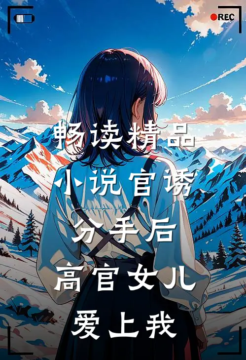 畅读精品小说官诱：分手后，高官女儿爱上我