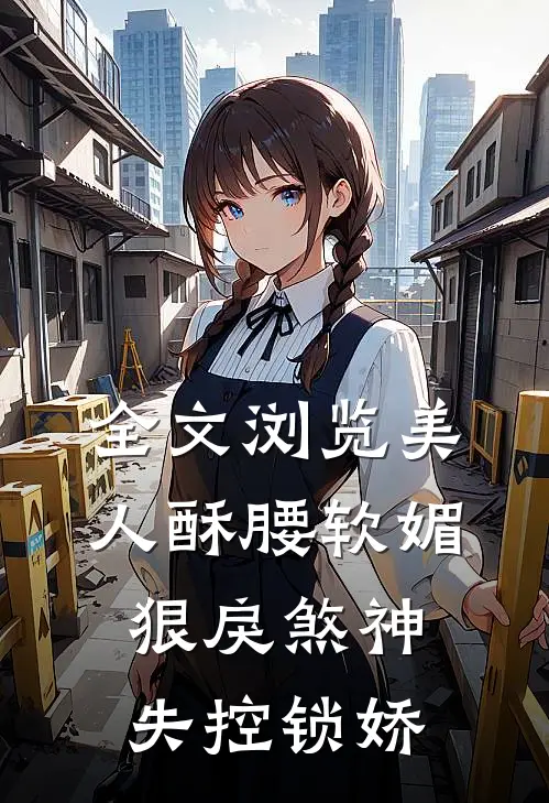 全文浏览美人酥腰软媚，狠戾煞神失控锁娇