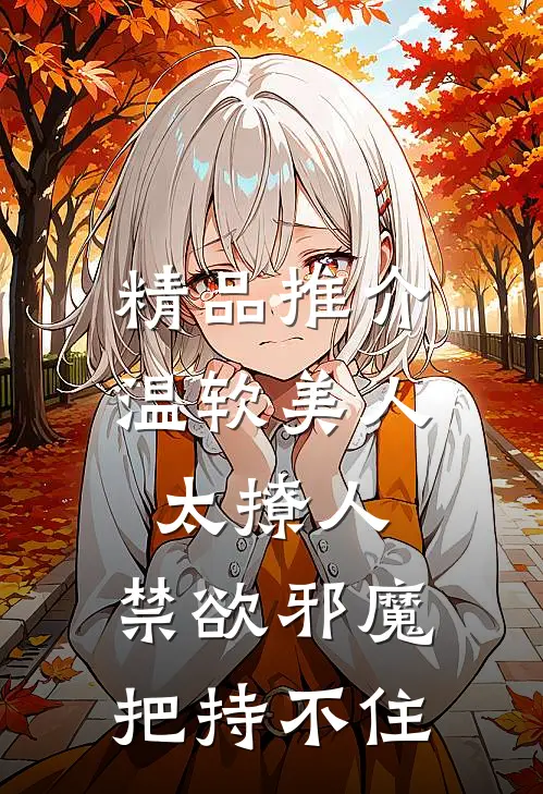 精品推介温软美人太撩人，禁欲邪魔把持不住