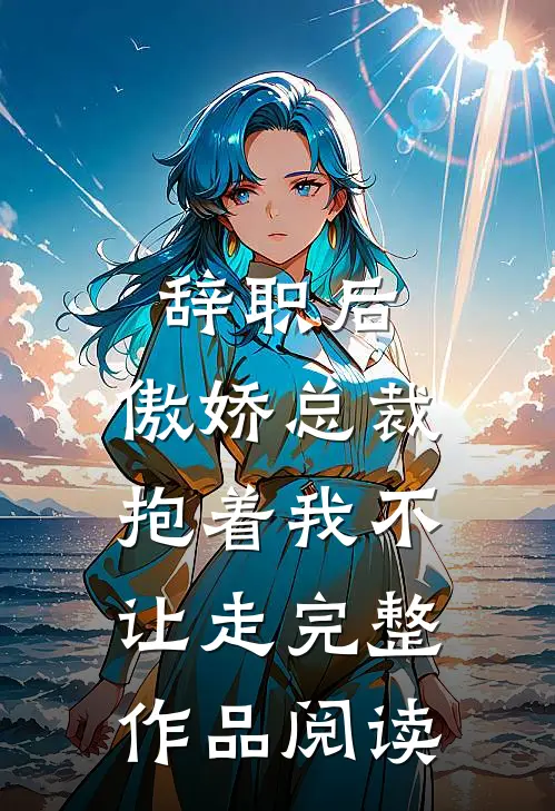 辞职后，傲娇总裁抱着我不让走完整作品阅读