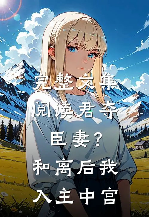完整文集阅读君夺臣妻？和离后我入主中宫