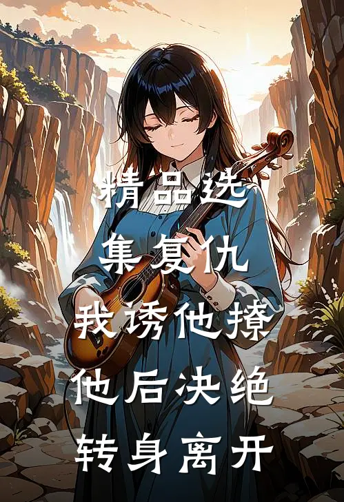 精品选集复仇：我诱他撩他后决绝转身离开