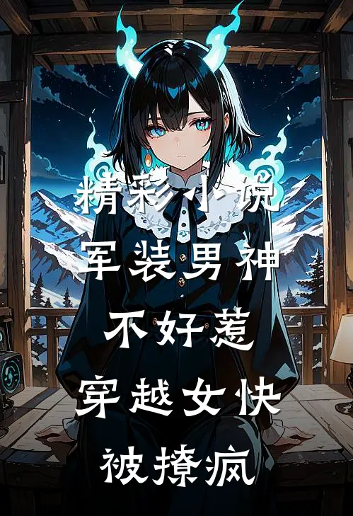 精彩小说军装男神不好惹，穿越女快被撩疯