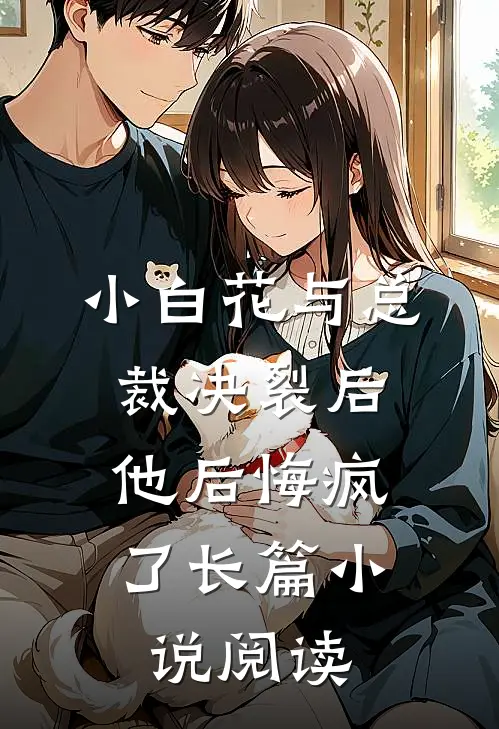小白花与总裁决裂后，他后悔疯了长篇小说阅读
