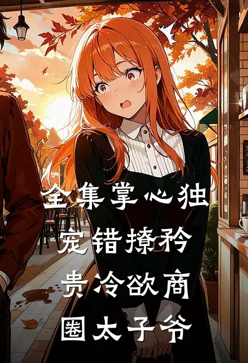 全集掌心独宠错撩矜贵冷欲商圈太子爷