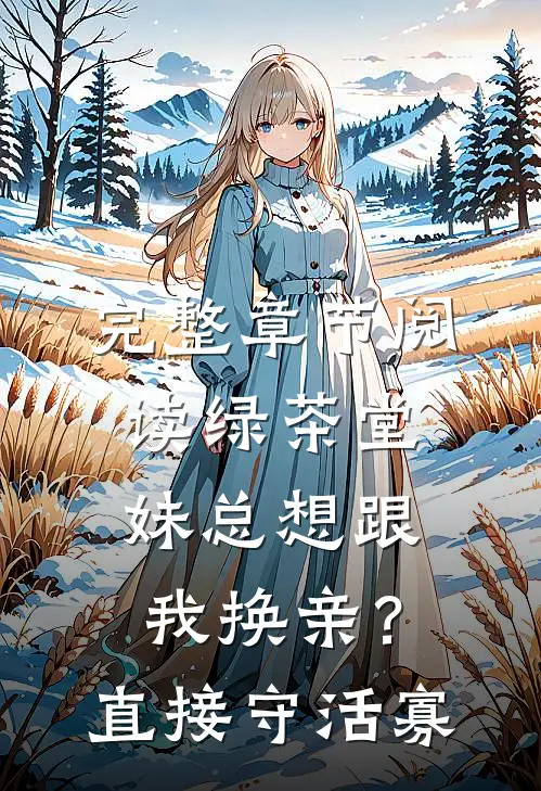 完整章节阅读绿茶堂妹总想跟我换亲？直接守活寡