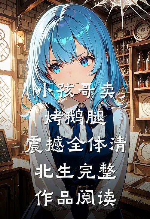 小孩哥卖烤鹅腿，震撼全体清北生完整作品阅读