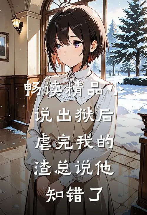 畅读精品小说出狱后，虐完我的渣总说他知错了