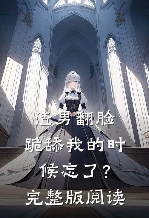 渣男翻脸，跪舔我的时候忘了？完整版阅读