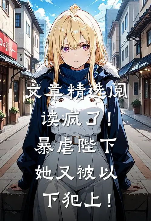 文章精选阅读疯了！暴虐陛下她又被以下犯上！