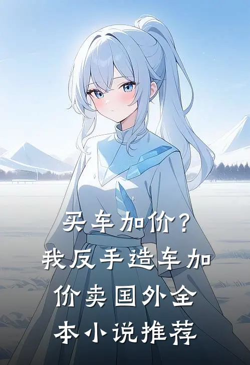 买车加价？我反手造车加价卖国外全本小说推荐