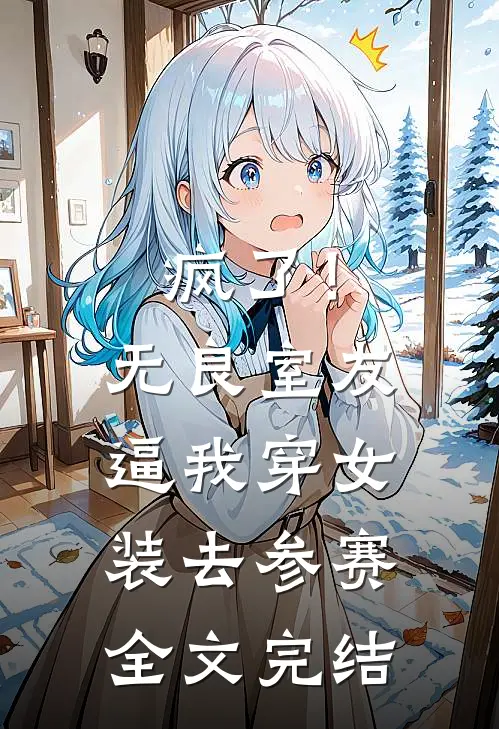 疯了！无良室友逼我穿女装去参赛全文完结