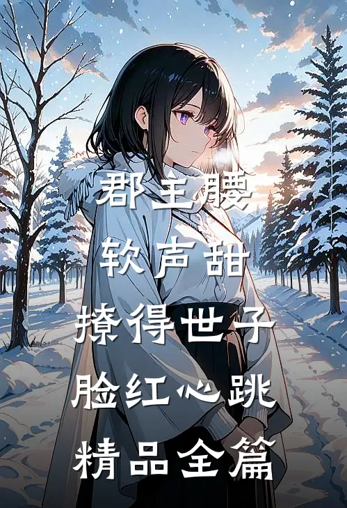 郡主腰软声甜，撩得世子脸红心跳精品全篇