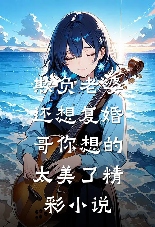 欺负老婆还想复婚，哥你想的太美了精彩小说