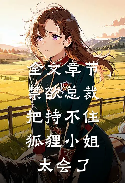 全文章节禁欲总裁把持不住，狐狸小姐太会了