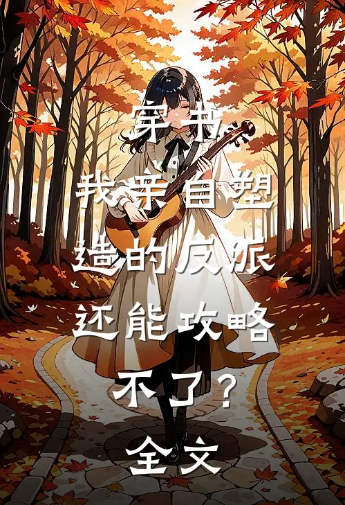 穿书：我亲自塑造的反派，还能攻略不了？全文