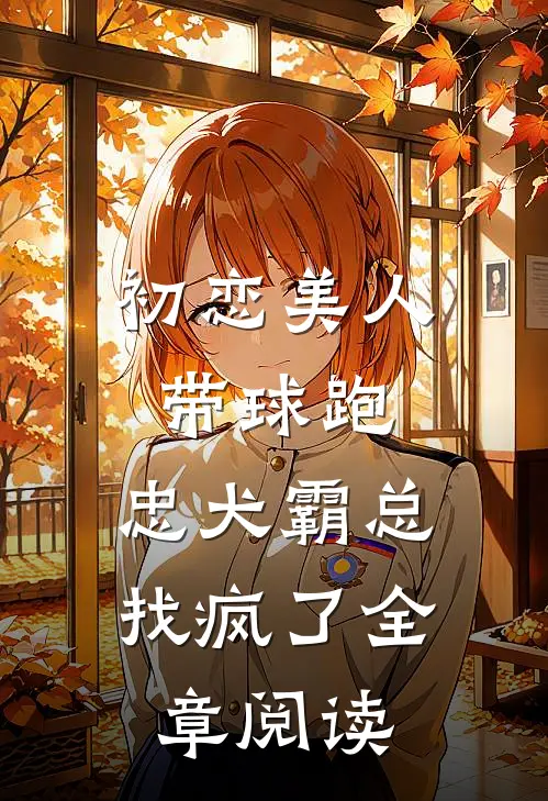 初恋美人带球跑，忠犬霸总找疯了全章阅读