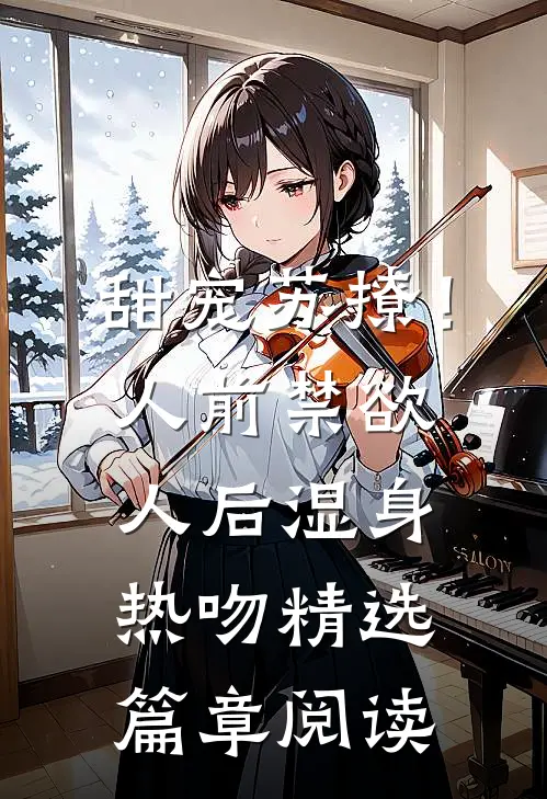 甜宠苏撩！人前禁欲人后湿身热吻精选篇章阅读