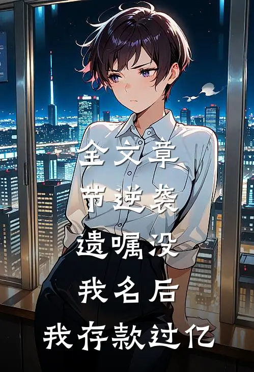 全文章节逆袭：遗嘱没我名后，我存款过亿