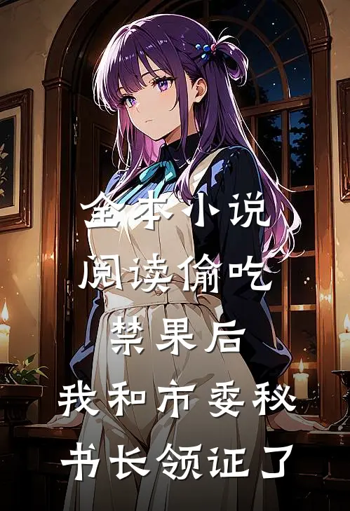 全本小说阅读偷吃禁果后，我和市委秘书长领证了