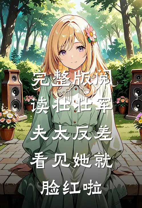 完整版阅读壮壮军夫太反差，看见她就脸红啦