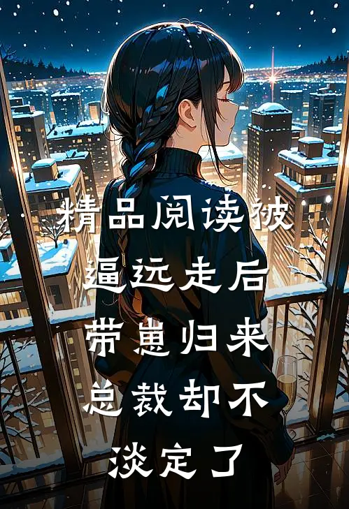 精品阅读被逼远走后带崽归来，总裁却不淡定了