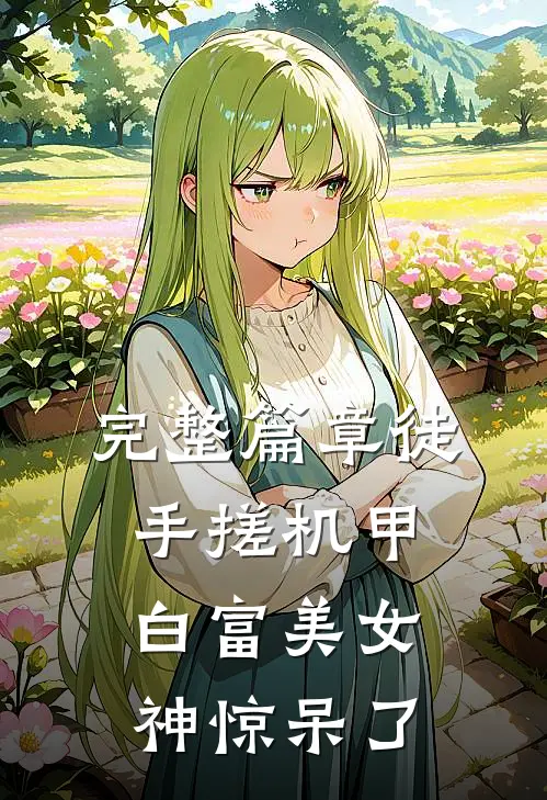 完整篇章徒手搓机甲，白富美女神惊呆了