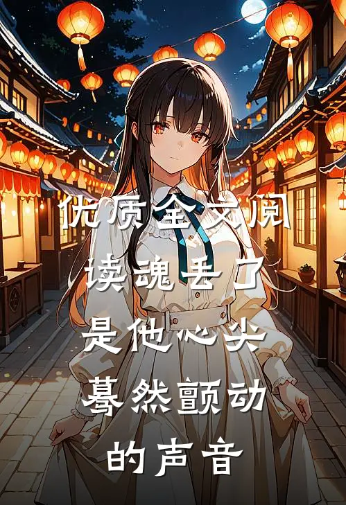 优质全文阅读魂丢了，是他心尖蓦然颤动的声音