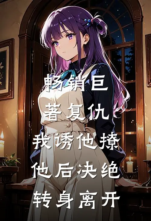 畅销巨著复仇：我诱他撩他后决绝转身离开