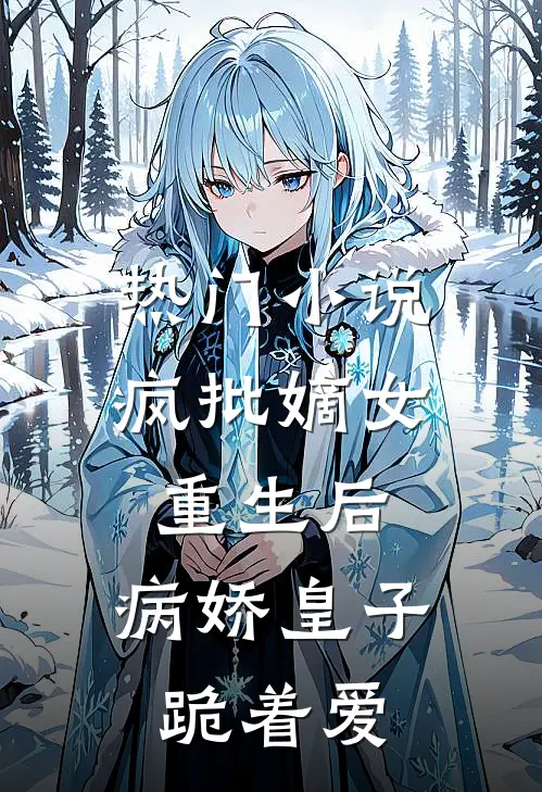 热门小说疯批嫡女重生后，病娇皇子跪着爱