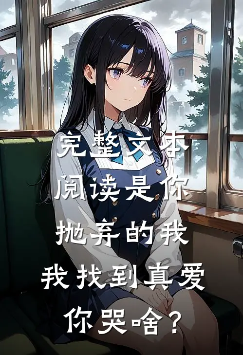 完整文本阅读是你抛弃的我，我找到真爱你哭啥？