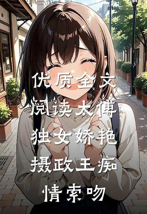 优质全文阅读太傅独女娇艳，摄政王痴情索吻