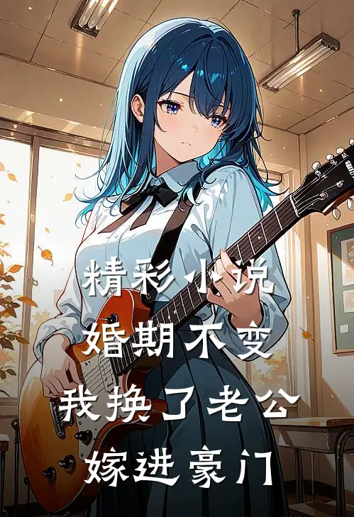 精彩小说婚期不变，我换了老公嫁进豪门