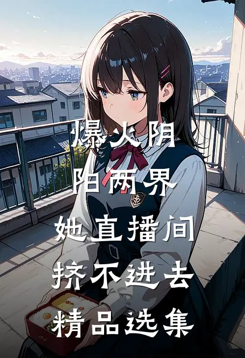 爆火阴阳两界，她直播间挤不进去精品选集