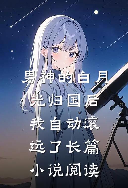 男神的白月光归国后，我自动滚远了长篇小说阅读