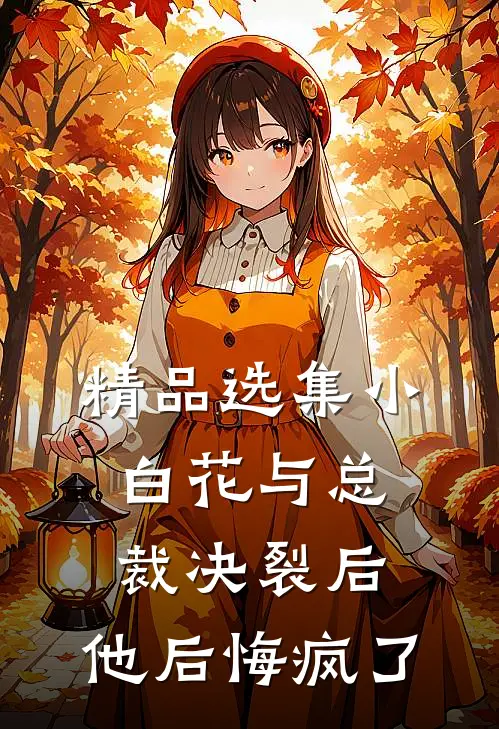 精品选集小白花与总裁决裂后，他后悔疯了
