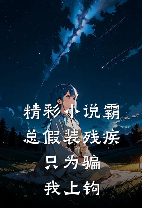 精彩小说霸总假装残疾，只为骗我上钩