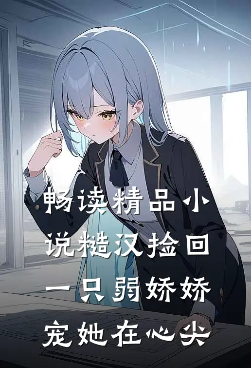 畅读精品小说糙汉捡回一只弱娇娇，宠她在心尖