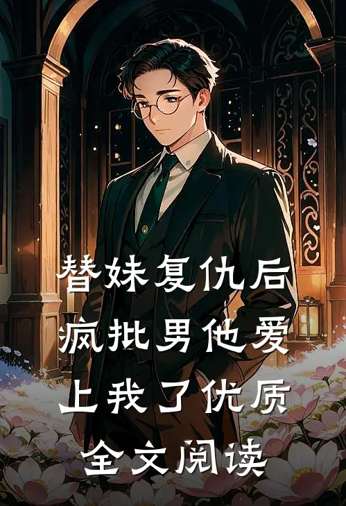 替妹复仇后，疯批男他爱上我了优质全文阅读