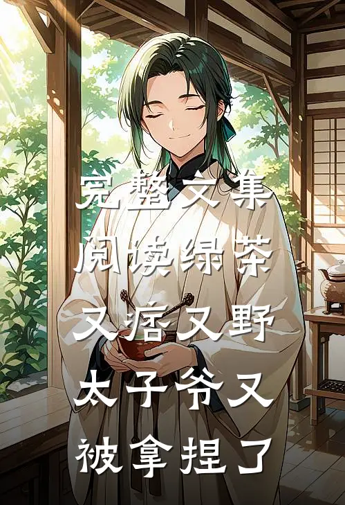 完整文集阅读绿茶又痞又野，太子爷又被拿捏了