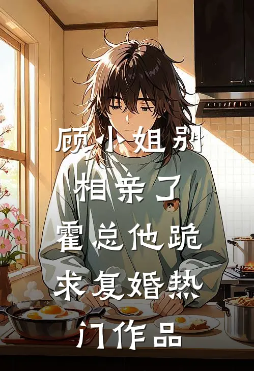 顾小姐别相亲了，霍总他跪求复婚热门作品