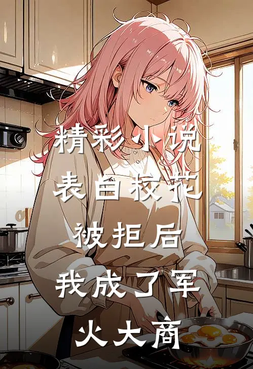 精彩小说表白校花被拒后，我成了军火大商