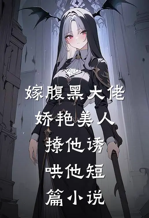 嫁腹黑大佬，娇艳美人撩他诱哄他短篇小说