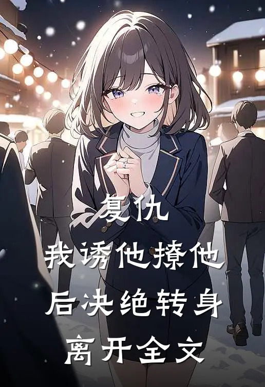 复仇：我诱他撩他后决绝转身离开全文