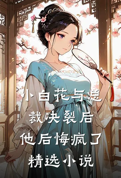 小白花与总裁决裂后，他后悔疯了精选小说