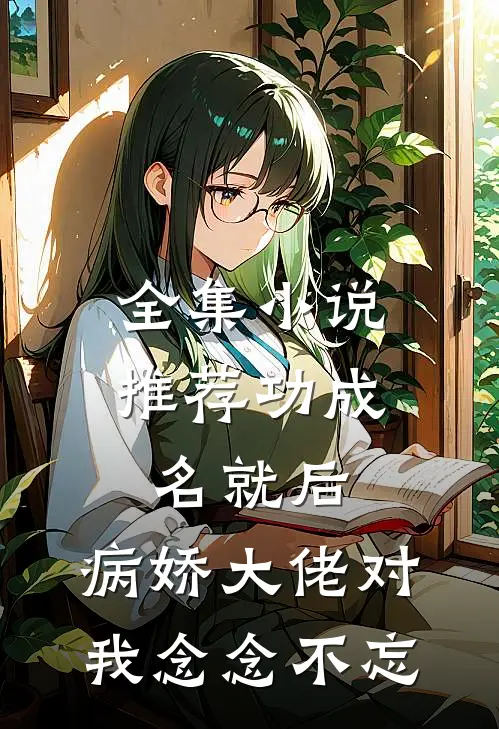 全集小说推荐功成名就后，病娇大佬对我念念不忘