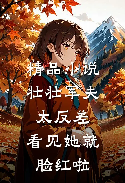 精品小说壮壮军夫太反差，看见她就脸红啦