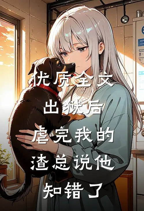 优质全文出狱后，虐完我的渣总说他知错了