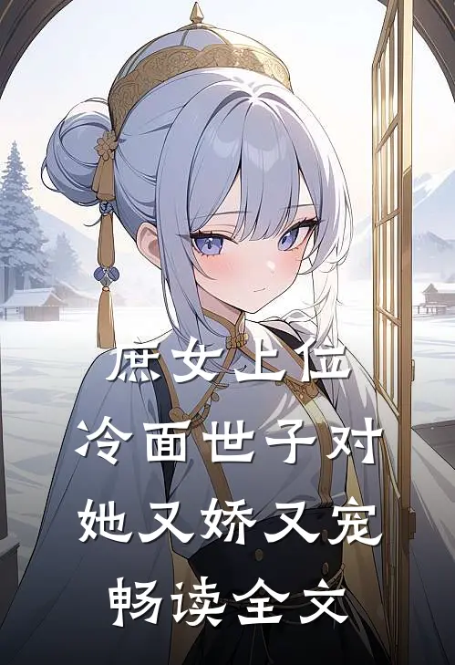 庶女上位，冷面世子对她又娇又宠畅读全文