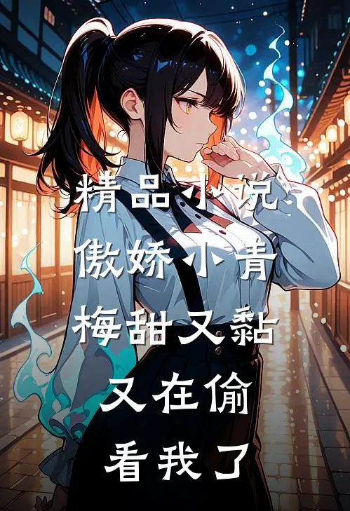 精品小说傲娇小青梅甜又黏，又在偷看我了